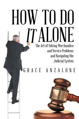 How to Do It Alone: The Art of Solving Merchandise and Service Problems and Navigating the Judicial System - Grace Anzalone - cover