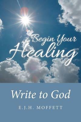 Begin Your Healing: Write to God - E J H Moffett - cover