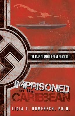 Imprisoned in the Caribbean: The 1942 German U-Boat Blockade - Ph D Ligia T Domenech - cover