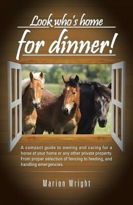 Look who's home for dinner!: A compact guide to owning and caring for a horse at your home or any other private property. From proper selection of fencing to feeding, and handling emergencies. - Marion Wright - cover