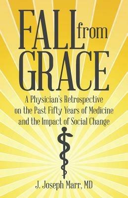 Fall from Grace: A Physician's Retrospective on the Past Fifty Years of Medicine and the Impact of Social Change - MD J Joseph Marr - cover