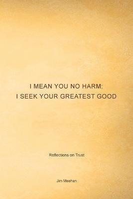 I Mean You No Harm; I Seek Your Greatest Good: Reflections on Trust - Jim Meehan - cover