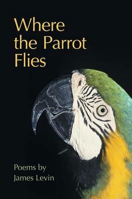 Where the Parrot Flies: Poems - James Levin - cover