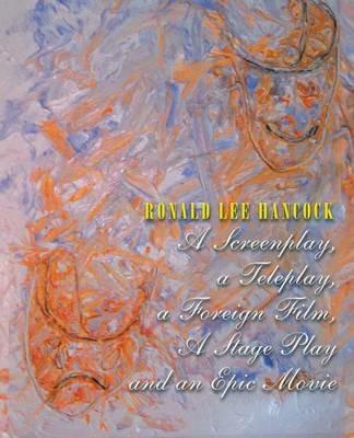 A Screenplay, a Teleplay, a Foreign Film, A Stage Play and an Epic Movie - Ronald Lee Hancock - cover