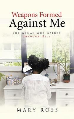 Weapons Formed Against Me: The Woman Who Walked Through Hell - Mary Ross - cover