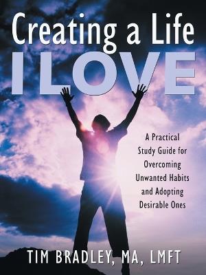 Creating a Life I Love: A Practical Study Guide for Overcoming Unwanted Habits and Adopting Desirable Ones - Tim Bradley Ma Lmft - cover