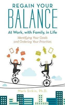 Regain Your Balance: At Work, with Family, in Life: Identifying Your Goals and Ordering Your Priorities - Mark Sirkin Ph D - cover