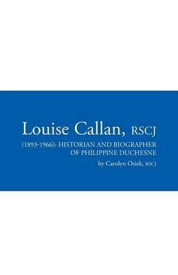 Louise Callan, Rscj (1893-1966): Historian and Biographer of Philippine Duchesne - Rscj Carolyn Osiek - cover