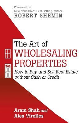 The Art of Wholesaling Properties: How to Buy and Sell Real Estate Without Cash or Credit - Aram Shah,Alex Virelles - cover