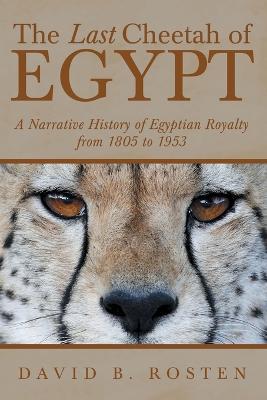 The Last Cheetah of Egypt: A Narrative History of Egyptian Royalty from 1805 to 1953 - David B Rosten - cover