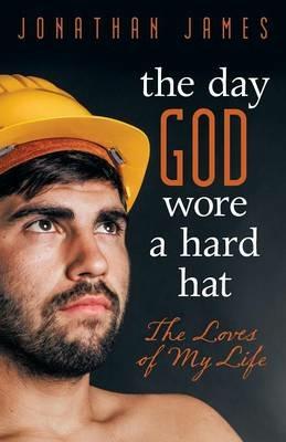 The Day God Wore a Hard Hat: The Loves of My Life - Jonathan James - cover