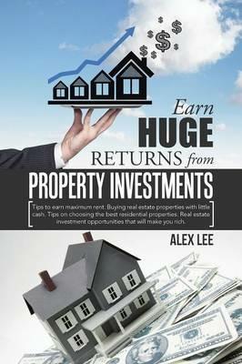 Earn Huge Returns from Property Investments: Tips to Earn Maximum Rent. Buying Real Estate Properties with Little Cash. Tips on Choosing the Best Residential Properties. Real Estate Investment Opportunities That Will Make You Rich. - Alex Lee - cover