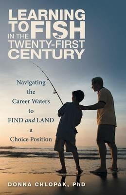 Learning to Fish in the Twenty-First Century: Navigating the Career Waters to Find and Land a Choice Position - Phd Donna Chlopak - cover
