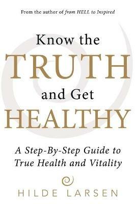 Know the Truth and Get Healthy: A Step-By-Step Guide to True Health and Vitality - Hilde Larsen - cover