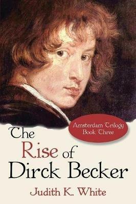 The Rise of Dirck Becker: Amsterdam Trilogy, Book Three - Judith K White - cover