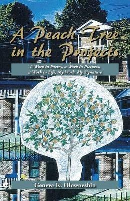 A Peach Tree in the Projects: A Work in Poetry, a Work in Pictures, a Work in Life, My Work, My Signature - Geneva K Olowoeshin - cover