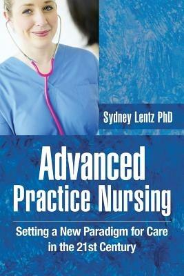Advanced Practice Nursing: Setting a New Paradigm for Care in the 21st Century - Sydney Lentz PhD - cover