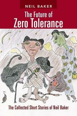 The Future of Zero Tolerance: The Collected Short Stories of Neil Baker - Neil Baker - cover