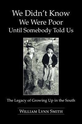 We Didn't Know We Were Poor Until Somebody Told Us: The Legacy of Growing Up in the South - William Lynn Smith - cover