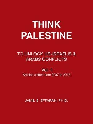 Think Palestine: To Unlock Us-Israelis & Arabs Conflicts Vol. II - Jamil Effarah - cover