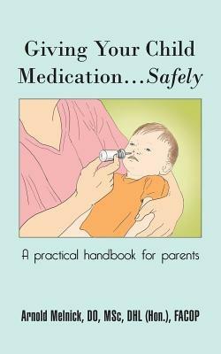 Giving Your Child Medication...Safely: A practical handbook for parents - Arnold Melnick DO - cover