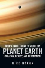 God's Intelligent Design for Planet Earth: Creation, Beauty, and Redemption