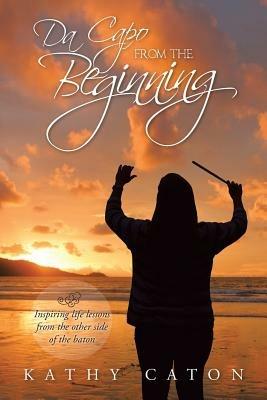 Da Capo from the Beginning: Inspiring Life Lessons from the Other Side of the Baton - Kathy Caton - cover