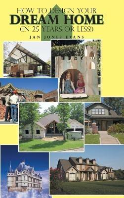 How to Design Your Dream Home in 25 Years or Less! - Jan Jones Evans - cover