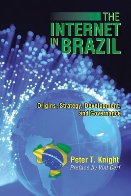 The Internet in Brazil: Origins, Strategy, Development, and Governance - Peter T Knight - cover