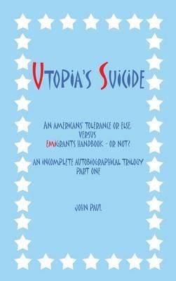 Utopia's Suicide: An Americans' Tolerance or Else, versus Emigrants Handbook - or Not? an Incomplete Autobiographical Trilogy Part One - John Paul - cover