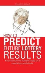 How to Predict Future Lottery Results: Know tomorrow's number today on a month-by-month basis.