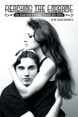 Reaching the Endgame: An Internet Dating Guide for Men - R W Docherty - cover