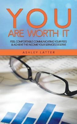 You Are Worth It: Feel comfortable communicating your fees & achieve the income your services deserve - Ashley Latter - cover