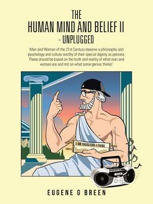 The Human Mind and Belief II - Unplugged: Man and Woman of the 21st Century Deserve a Philosophy and Pyschology and Culture Worthy of Their Special Di - Eugene G Breen - cover