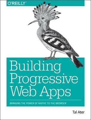 Building Progressive Web Apps: Bringing the power of native to the browser - Tal Ater - cover