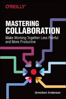 Mastering Collaboration: Make Working Together Less Painful and More Productive - Gretchen Anderson - cover