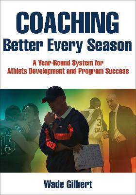 Coaching Better Every Season: A Year-round System for Athlete Development and Program Success - Wade Gilbert - cover