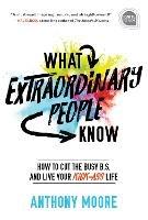 What Extraordinary People Know: How to Cut the Busy B.S. and Live Your Kick-Ass Life - Anthony Moore - cover