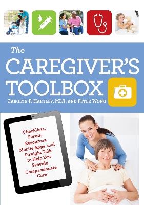 The Caregiver's Toolbox: Checklists, Forms, Resources, Mobile Apps, and Straight Talk to Help You Provide Compassionate Care - Carolyn P. Hartley,Peter Wong - cover