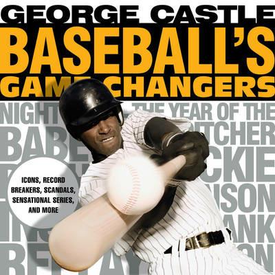 Baseball's Game Changers: Icons, Record Breakers, Scandals, Sensational Series, and More - George Castle - cover