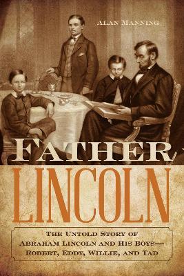 Father Lincoln: The Untold Story of Abraham Lincoln and His Boys--Robert, Eddy, Willie, and Tad - Alan Manning - cover