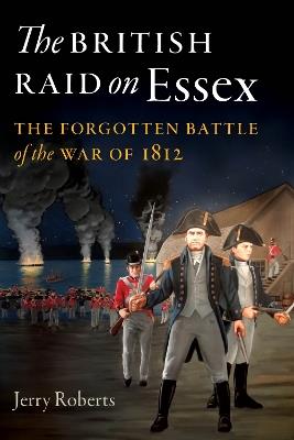 The British Raid on Essex: The Forgotten Battle of the War of 1812 - Jerry Roberts - cover