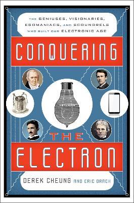 Conquering the Electron: The Geniuses, Visionaries, Egomaniacs, and Scoundrels Who Built Our Electronic Age - Derek Cheung,Eric Brach - cover
