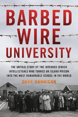 Barbed Wire University: The Untold Story of the Interned Jewish Intellectuals Who Turned an Island Prison into the Most Remarkable School in the World - Dave Hannigan - cover