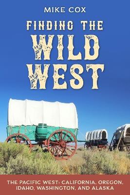 Finding the Wild West: The Pacific West: California, Oregon, Idaho, Washington, and Alaska - Mike Cox - cover