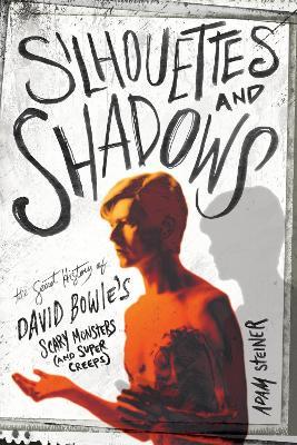 Silhouettes and Shadows: The Secret History of David Bowie's Scary Monsters (and Super Creeps) - Adam Steiner - cover