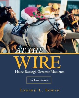 At the Wire: Horse Racing's Greatest Moments - Edward L. Bowen - cover