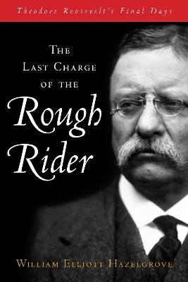The Last Charge of the Rough Rider: Theodore Roosevelt's Final Days - William Elliott Hazelgrove - cover