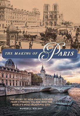 The Making of Paris: The Story of How Paris Evolved from a Fishing Village into the World's Most Beautiful City - Russell Kelley - cover