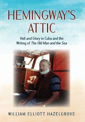 Hemingway's Attic: Hell and Glory in Cuba and the Writing of The Old Man and the Sea - William Hazelgrove - cover